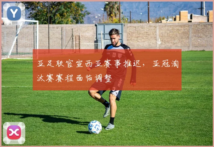 亚足联官宣西亚赛事推迟,亚冠淘汰赛赛程面临调整