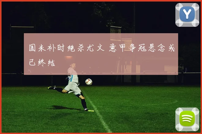 国米补时绝杀尤文 意甲争冠悬念或已终结