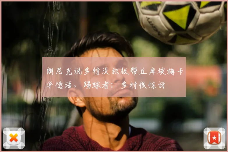 朗尼克说多特没积极帮丘库埃梅卡学德语，踢球者：多特很惊讶
