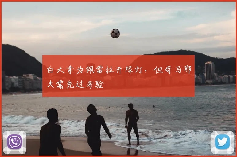 白大拿为佩雷拉开绿灯,但奇马耶夫需先过考验