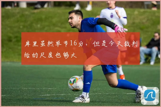 库里虽然单节16分，但是今天裁判给的尺度也够大
