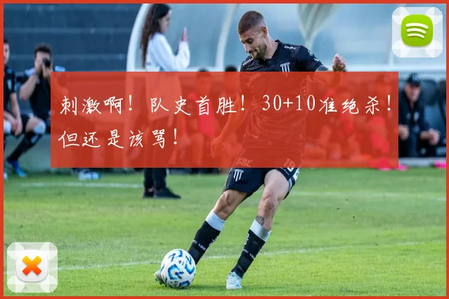 刺激啊！队史首胜！30+10准绝杀！但还是该骂！