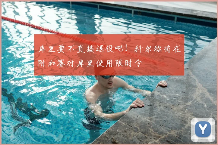 库里要不直接退役吧!科尔称将在附加赛对库里使用限时令