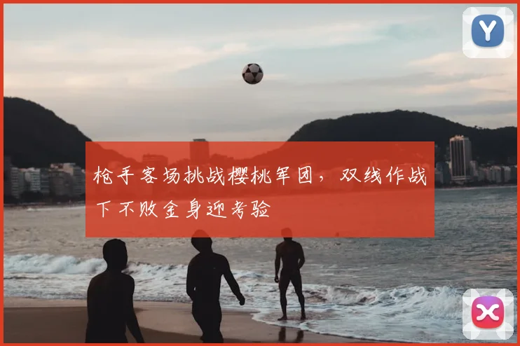 枪手客场挑战樱桃军团，双线作战下不败金身迎考验