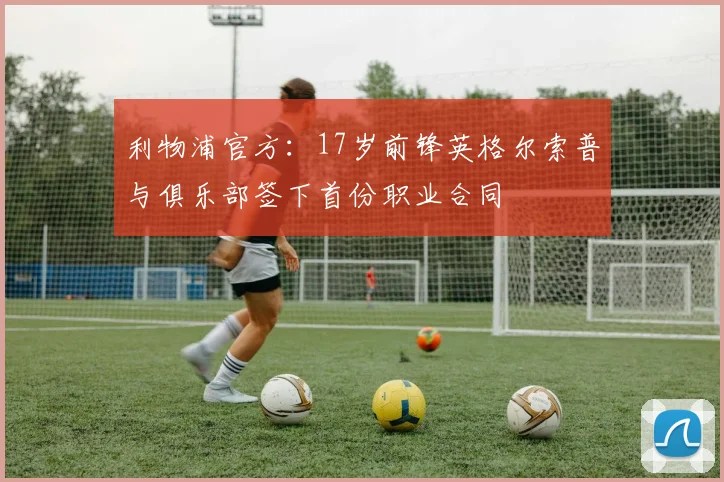 利物浦官方：17岁前锋英格尔索普与俱乐部签下首份职业合同