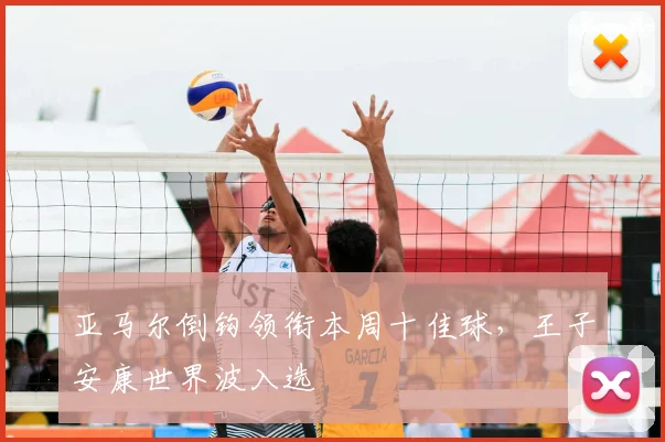 亚马尔倒钩领衔本周十佳球，王子安康世界波入选