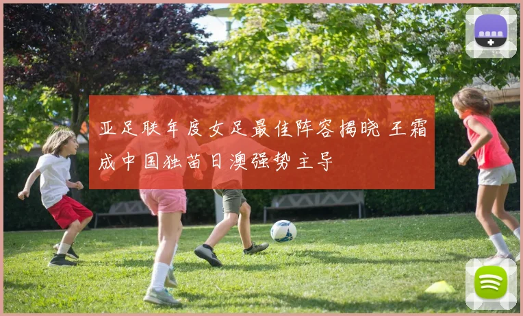 亚足联年度女足最佳阵容揭晓 王霜成中国独苗日澳强势主导