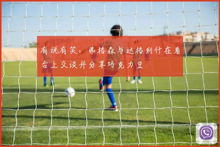 有说有笑，弗格森与达格利什在看台上交谈并分享巧克力豆