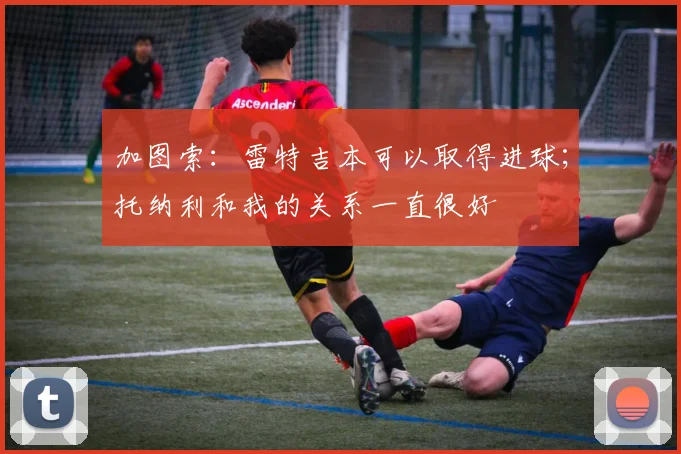 加图索:雷特吉本可以取得进球;托纳利和我的关系一直很好