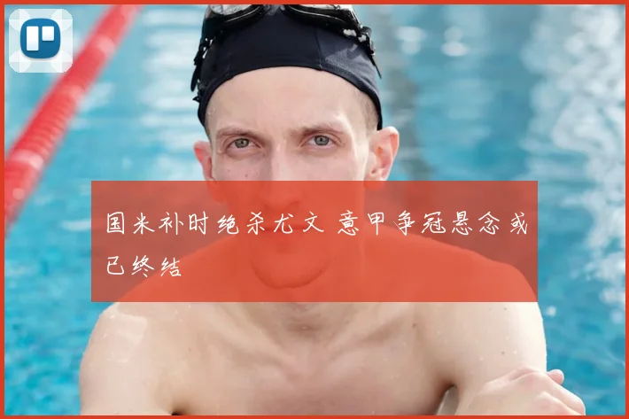 国米补时绝杀尤文 意甲争冠悬念或已终结