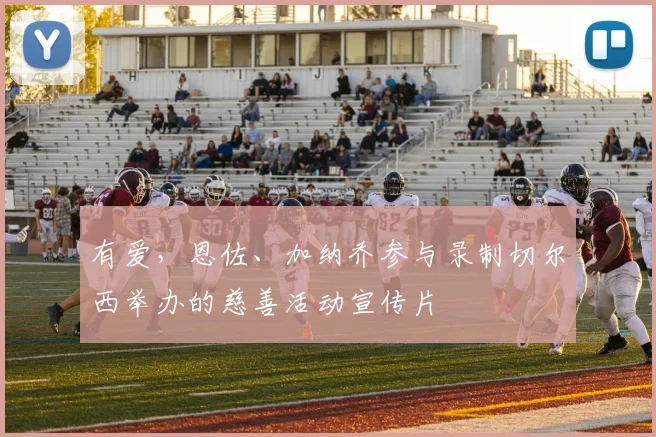 有爱，恩佐、加纳乔参与录制切尔西举办的慈善活动宣传片