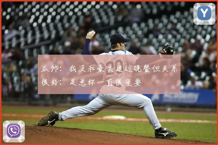 瓜帅：我没和豪共进过晚餐但关系很好；足总杯一直很重要