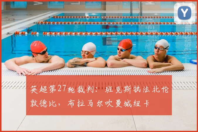 英超第27轮裁判：班克斯执法北伦敦德比，布拉马尔吹曼城纽卡