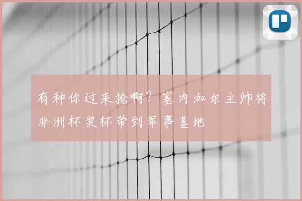 有种你过来抢啊？塞内加尔主帅将非洲杯奖杯带到军事基地