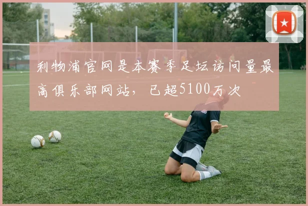 利物浦官网是本赛季足坛访问量最高俱乐部网站，已超5100万次