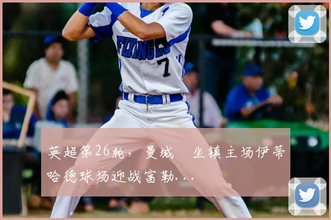 英超第26轮,曼城坐镇主场伊蒂哈德球场迎战富勒...
