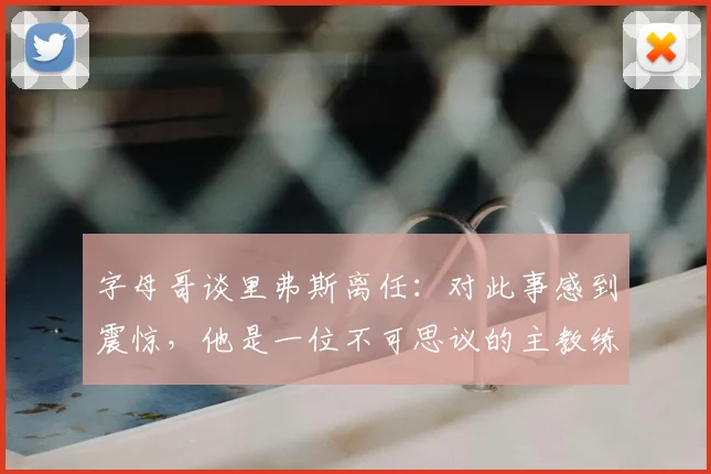 字母哥谈里弗斯离任:对此事感到震惊,他是一位不可思议的主教练
