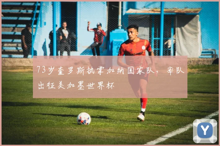 73岁奎罗斯执掌加纳国家队，率队出征美加墨世界杯