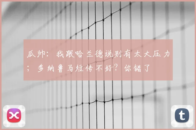 瓜帅：我跟哈兰德说别有太大压力；多纳鲁马短传不好？你错了