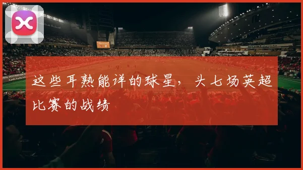 这些耳熟能详的球星，头七场英超比赛的战绩