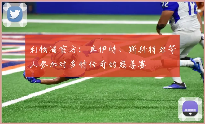 利物浦官方：库伊特、斯科特尔等人参加对多特传奇的慈善赛