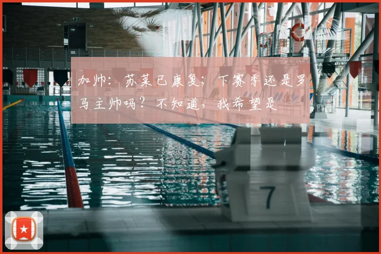 加帅：苏莱已康复；下赛季还是罗马主帅吗？不知道，我希望是