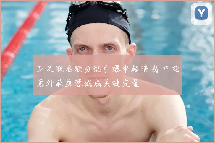 亚足联名额分配引爆中超暗战 申花意外获益蓉城成关键变量