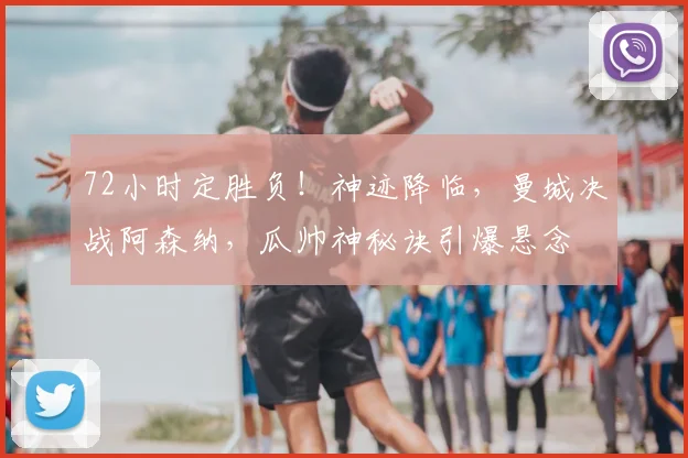 72小时定胜负！神迹降临，曼城决战阿森纳，瓜帅神秘诀引爆悬念