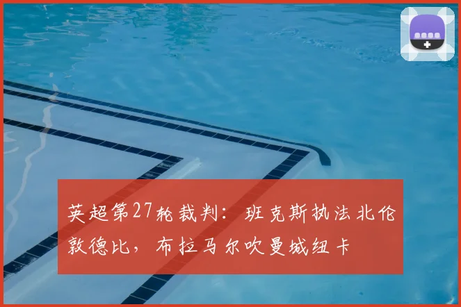 英超第27轮裁判:班克斯执法北伦敦德比,布拉马尔吹曼城纽卡