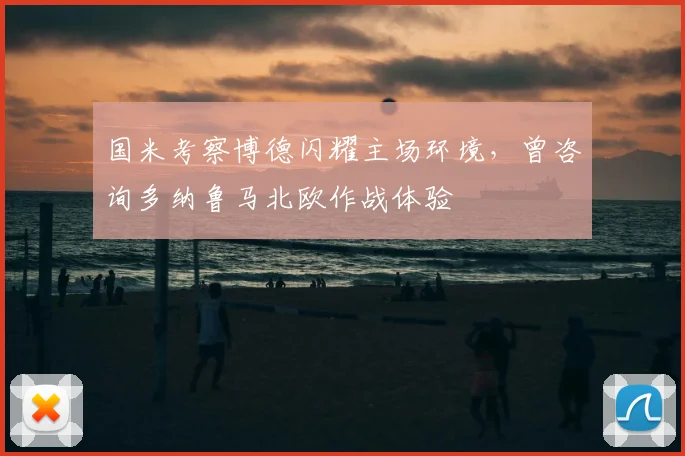 国米考察博德闪耀主场环境，曾咨询多纳鲁马北欧作战体验