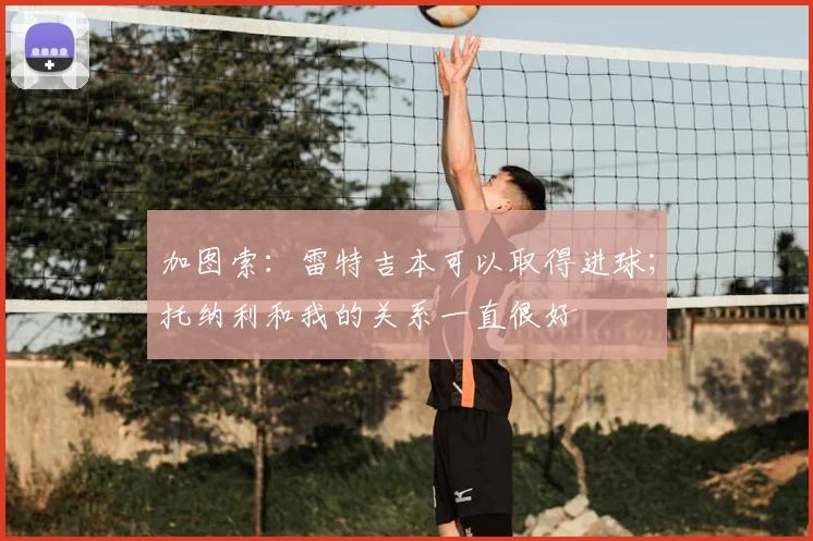 加图索：雷特吉本可以取得进球；托纳利和我的关系一直很好