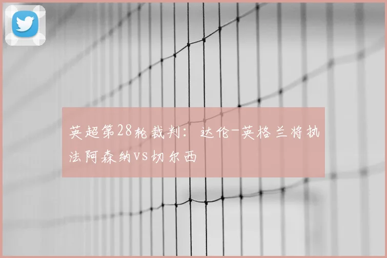 英超第28轮裁判：达伦-英格兰将执法阿森纳vs切尔西