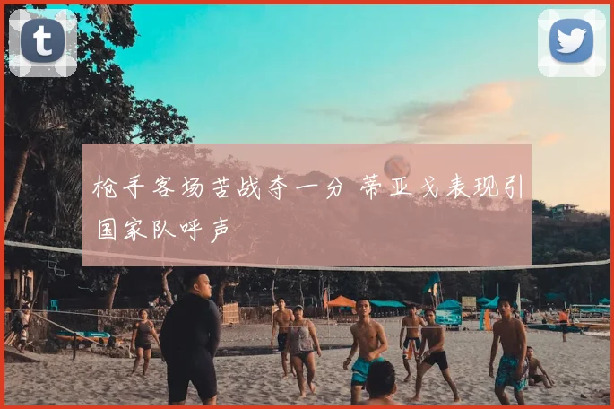 枪手客场苦战夺一分 蒂亚戈表现引国家队呼声