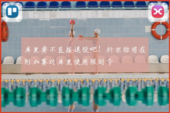 库里要不直接退役吧！科尔称将在附加赛对库里使用限时令