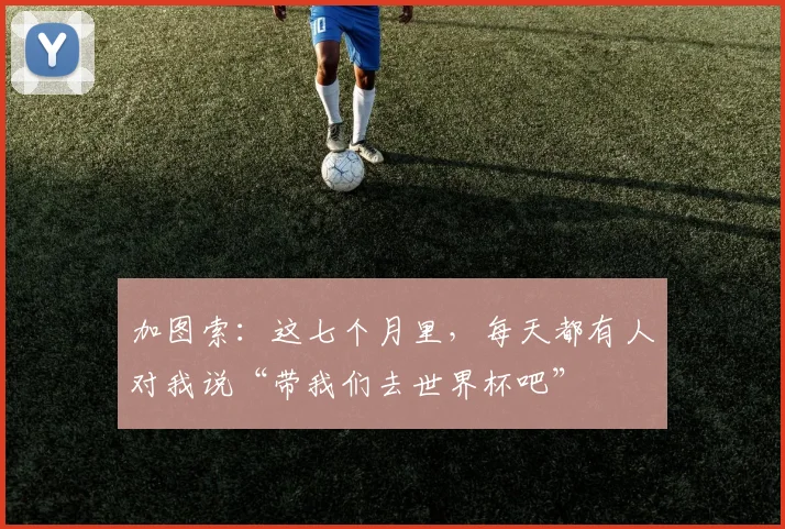 加图索：这七个月里，每天都有人对我说“带我们去世界杯吧”