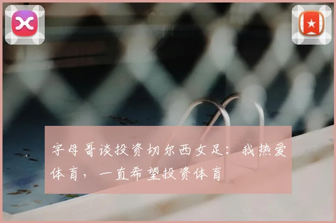 字母哥谈投资切尔西女足:我热爱体育,一直希望投资体育