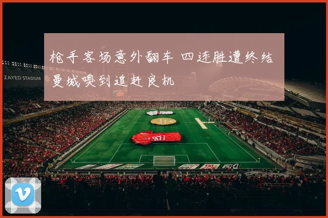 枪手客场意外翻车 四连胜遭终结 曼城嗅到追赶良机