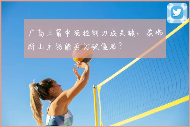 广岛三箭中场控制力成关键，柔佛新山主场能否打破僵局？