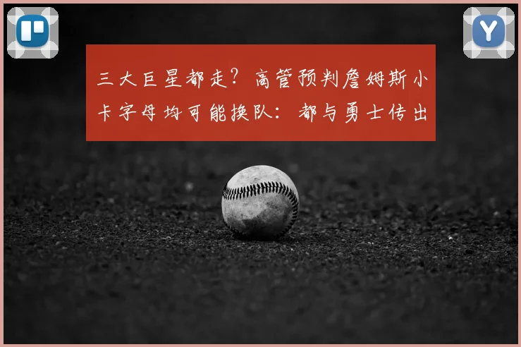 三大巨星都走？高管预判詹姆斯小卡字母均可能换队：都与勇士传出流言