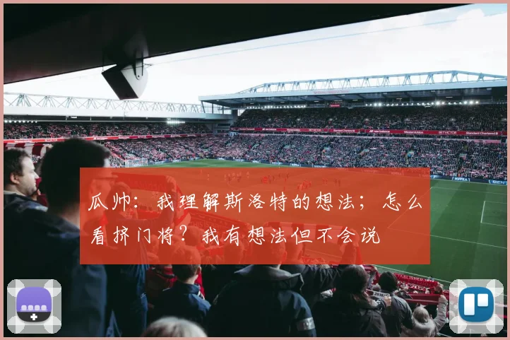 瓜帅：我理解斯洛特的想法；怎么看挤门将？我有想法但不会说