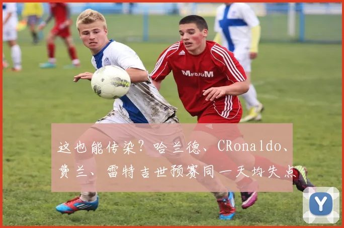 这也能传染？哈兰德、CRonaldo、费兰、雷特吉世预赛同一天均失点