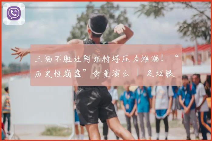 三场不胜让阿尔特塔压力堆满！“历史性崩盘”会重演么 ｜ 足坛狠人