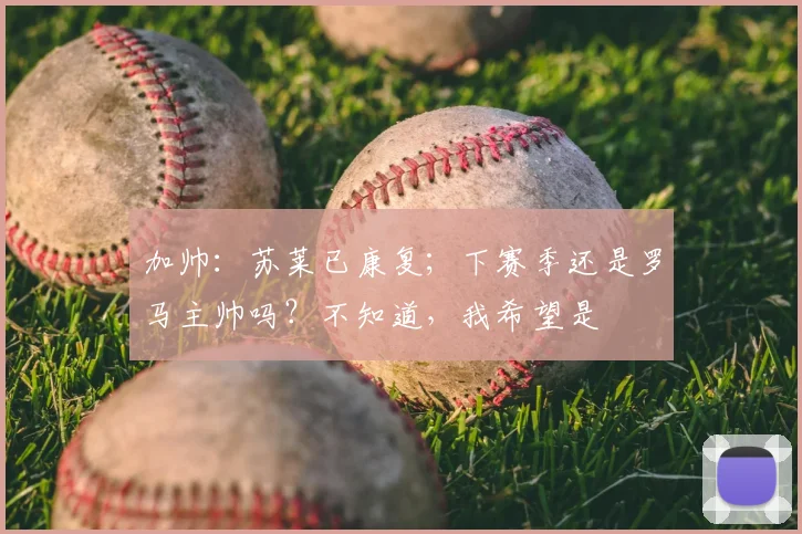 加帅：苏莱已康复；下赛季还是罗马主帅吗？不知道，我希望是