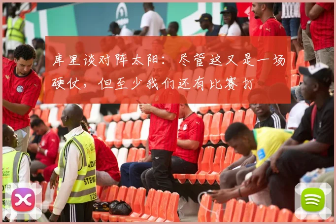 库里谈对阵太阳：尽管这又是一场硬仗，但至少我们还有比赛打
