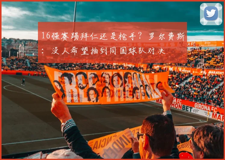 16强赛踢拜仁还是枪手？罗尔费斯：没人希望抽到同国球队对决