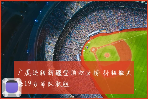 广厦逆转新疆登顶积分榜 孙铭徽关键19分率队取胜