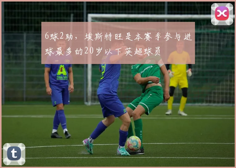 6球2助，埃斯特旺是本赛季参与进球最多的20岁以下英超球员