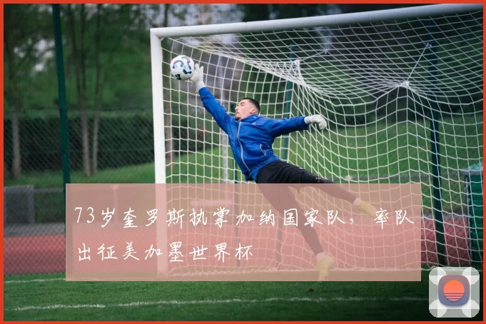 73岁奎罗斯执掌加纳国家队，率队出征美加墨世界杯