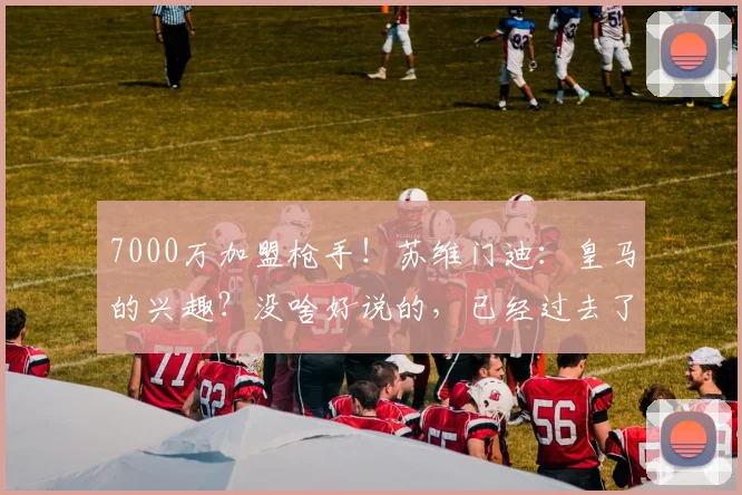 7000万加盟枪手！苏维门迪：皇马的兴趣？没啥好说的，已经过去了