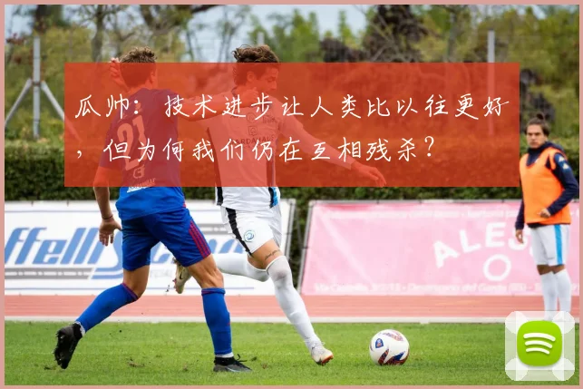瓜帅：技术进步让人类比以往更好，但为何我们仍在互相残杀？